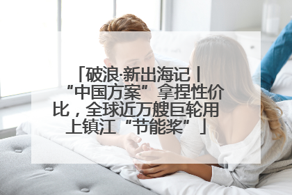 破浪·新出海记丨 “中国方案”拿捏性价比，全球近万艘巨轮用上镇江“节能桨”