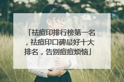 祛痘印排行榜第一名，祛痘印口碑最好十大排名，告别痘痘烦恼