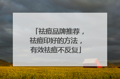 祛痘品牌推荐，祛痘印好的方法，有效祛痘不反复
