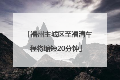 福州主城区至福清车程将缩短20分钟