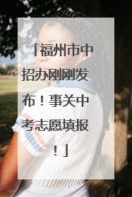 福州市中招办刚刚发布！事关中考志愿填报！