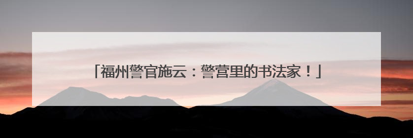 福州警官施云：警营里的书法家！