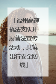 福州高速执法支队开展普法宣传活动，共筑出行安全防线