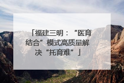 福建三明：“医育结合”模式高质量解决“托育难”