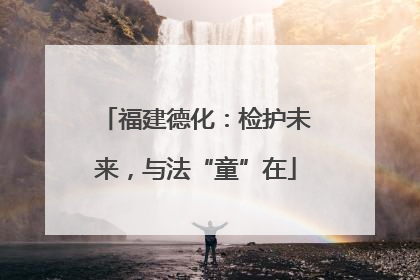 福建德化：检护未来，与法“童”在