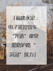 福建永定：电子遥控货车“开进”课堂 爱路护路“沉浸”接力