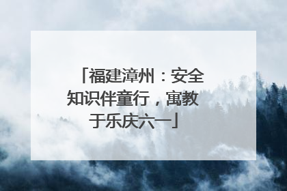 福建漳州：安全知识伴童行，寓教于乐庆六一