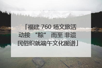 福建 760 场文旅活动接 “粽” 而至 非遗民俗织就端午文化图谱
