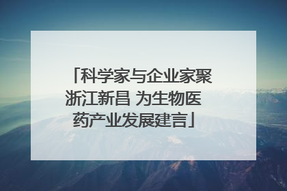 科学家与企业家聚浙江新昌 为生物医药产业发展建言