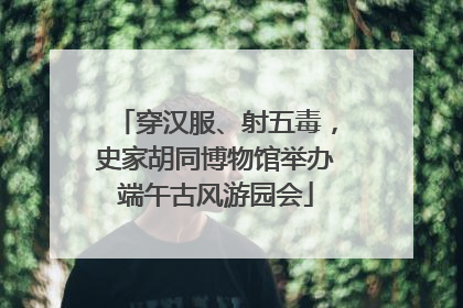 穿汉服、射五毒，史家胡同博物馆举办端午古风游园会