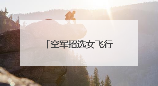 空军招选女飞行学员！优秀者可获清华北大等高校“双学籍”
