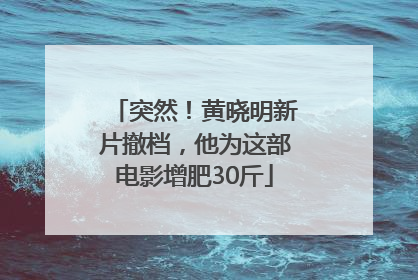 突然！黄晓明新片撤档，他为这部电影增肥30斤