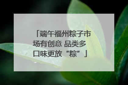 端午福州粽子市场有创意 品类多口味更放“粽”