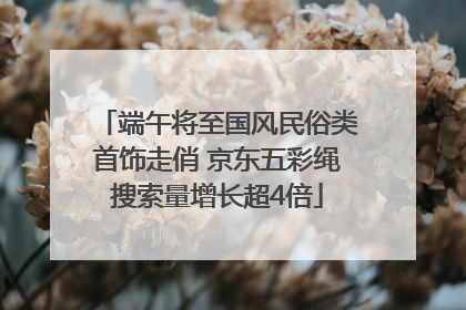 端午将至国风民俗类首饰走俏 京东五彩绳搜索量增长超4倍