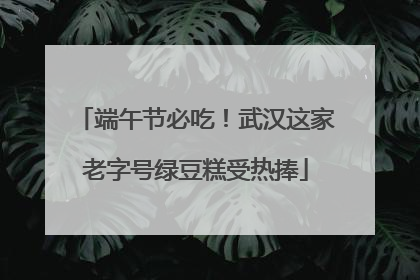 端午节必吃！武汉这家老字号绿豆糕受热捧