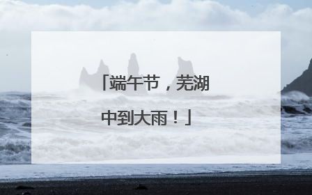 端午节，芜湖中到大雨！