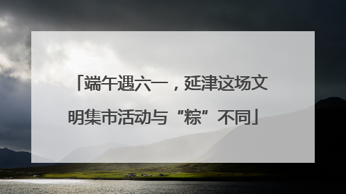 端午遇六一，延津这场文明集市活动与“粽”不同