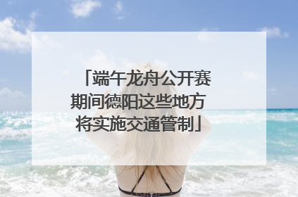端午龙舟公开赛期间德阳这些地方将实施交通管制