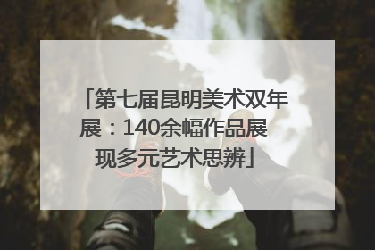 第七届昆明美术双年展：140余幅作品展现多元艺术思辨