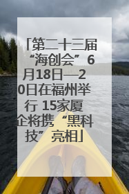 第二十三届“海创会”6月18日—20日在福州举行 15家厦企将携“黑科技”亮相