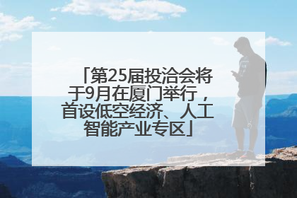 第25届投洽会将于9月在厦门举行，首设低空经济、人工智能产业专区