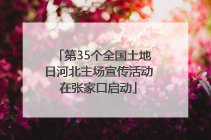 第35个全国土地日河北主场宣传活动在张家口启动