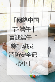 网络中国节·端午｜喜迎端午“粽”动员 消防安全记心中