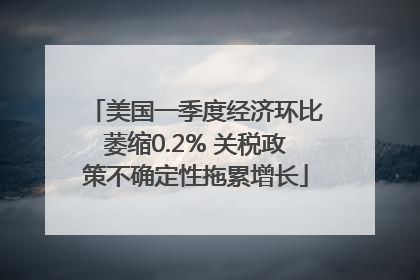 美国一季度经济环比萎缩0.2% 关税政策不确定性拖累增长