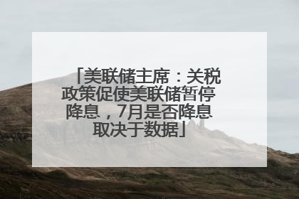 美联储主席：关税政策促使美联储暂停降息，7月是否降息取决于数据