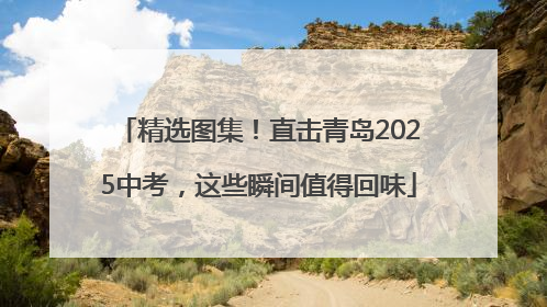 精选图集！直击青岛2025中考，这些瞬间值得回味