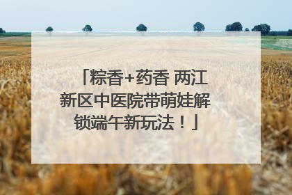 粽香+药香 两江新区中医院带萌娃解锁端午新玩法！