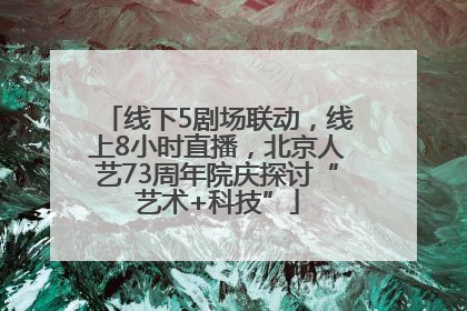 线下5剧场联动，线上8小时直播，北京人艺73周年院庆探讨“艺术+科技”