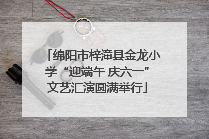 绵阳市梓潼县金龙小学“迎端午 庆六一”文艺汇演圆满举行