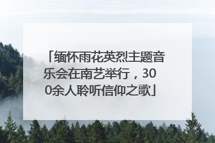 缅怀雨花英烈主题音乐会在南艺举行，300余人聆听信仰之歌