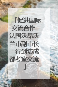 促进国际交流合作 法国沃昂沃兰市副市长一行到访成都考察交流