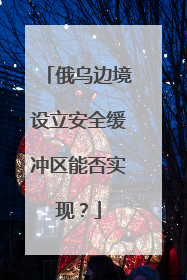 俄乌边境设立安全缓冲区能否实现？