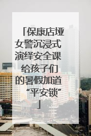 保康店垭女警沉浸式演绎安全课 给孩子们的暑假加道“平安锁”