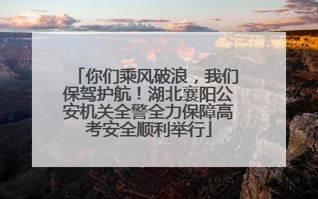 你们乘风破浪，我们保驾护航！湖北襄阳公安机关全警全力保障高考安全顺利举行