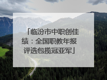 临汾市中职创佳绩：全国职教年报评选包揽冠亚军