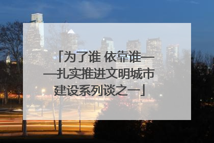 为了谁 依靠谁——扎实推进文明城市建设系列谈之一