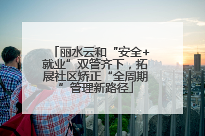 丽水云和“安全+就业”双管齐下，拓展社区矫正“全周期”管理新路径