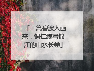 一篙碧波入画来，铜仁续写锦江的山水长卷