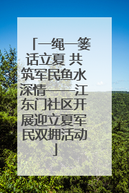 一绳一篓话立夏 共筑军民鱼水深情——江东门社区开展迎立夏军民双拥活动