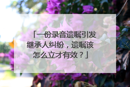 一份录音遗嘱引发继承人纠纷，遗嘱该怎么立才有效？