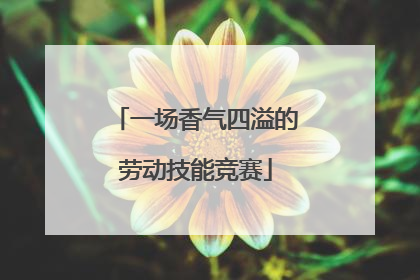 一场香气四溢的劳动技能竞赛