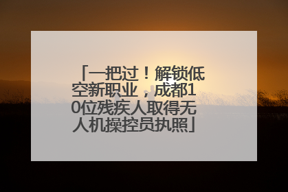 一把过！解锁低空新职业，成都10位残疾人取得无人机操控员执照