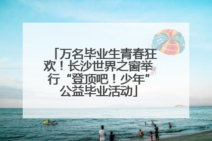 万名毕业生青春狂欢！长沙世界之窗举行“登顶吧！少年”公益毕业活动