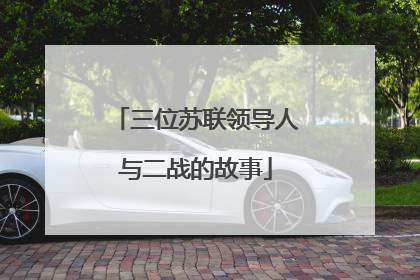 三位苏联领导人与二战的故事
