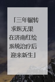 三年辗转求医无果 在济南红绘系统治疗后迎来新生