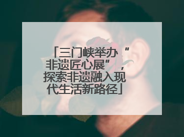 三门峡举办“非遗匠心展”，探索非遗融入现代生活新路径